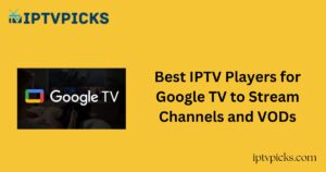 Best IPTV Players for Google TV to Stream Channels and VODs